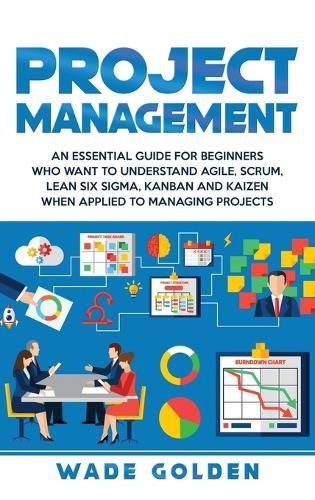 Cover image for Project Management: An Essential Guide for Beginners Who Want to Understand Agile, Scrum, Lean Six Sigma, Kanban and Kaizen When Applied to Managing Projects