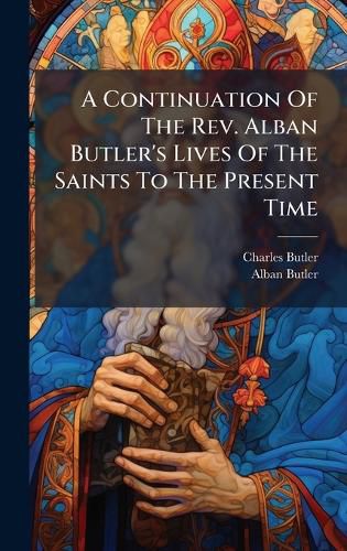 Cover image for A Continuation Of The Rev. Alban Butler's Lives Of The Saints To The Present Time
