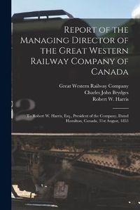 Cover image for Report of the Managing Director of the Great Western Railway Company of Canada [microform]: to Robert W. Harris, Esq., President of the Company, Dated Hamilton, Canada, 31st August, 1853