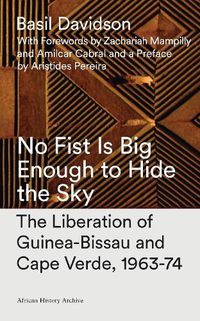 Cover image for No Fist Is Big Enough to Hide the Sky: The Liberation of Guinea-Bissau and Cape Verde, 1963-74