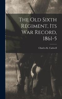 Cover image for The Old Sixth Regiment, its War Record, 1861-5