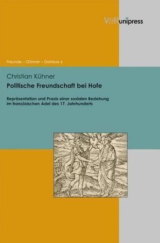 Cover image for Politische Freundschaft Bei Hofe: Reprasentation Und Praxis Einer Sozialen Beziehung Im Franzosischen Adel Des 17. Jahrhunderts