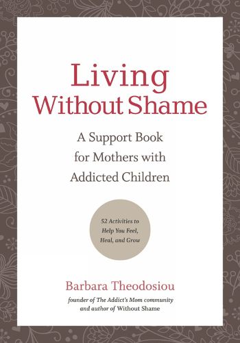 Cover image for Living Without Shame: A Support Book for Mothers with Addicted Children: 52 Activities to Help You Feel, Heal, and Grow