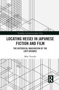 Cover image for Locating Heisei in Japanese Fiction and Film: The Historical Imagination of the Lost Decades