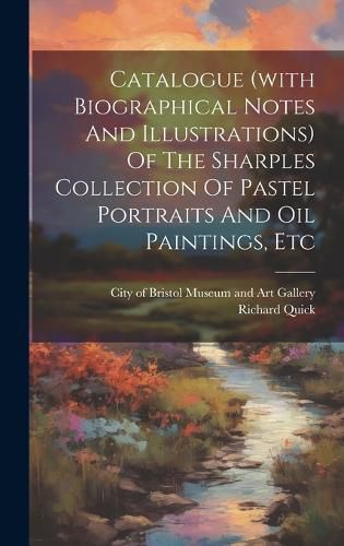 Cover image for Catalogue (with Biographical Notes And Illustrations) Of The Sharples Collection Of Pastel Portraits And Oil Paintings, Etc