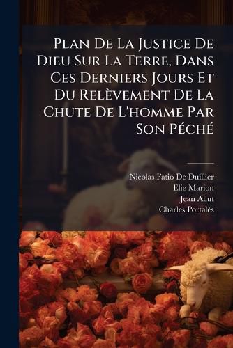 Cover image for Plan de La Justice de Dieu Sur La Terre, Dans Ces Derniers Jours Et Du Rel Vement de La Chute de L'Homme Par Son P Ch