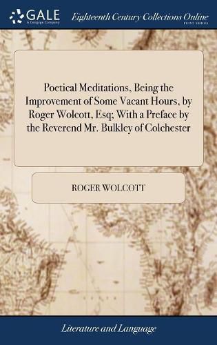 Poetical Meditations, Being the Improvement of Some Vacant Hours, by Roger Wolcott, Esq; With a Preface by the Reverend Mr. Bulkley of Colchester