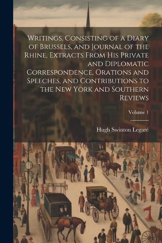 Cover image for Writings, Consisting of a Diary of Brussels, and Journal of the Rhine, Extracts From his Private and Diplomatic Correspondence, Orations and Speeches, and Contributions to the New York and Southern Reviews; Volume 1