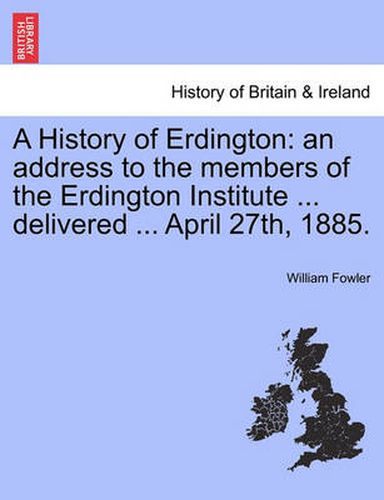 Cover image for A History of Erdington: An Address to the Members of the Erdington Institute ... Delivered ... April 27th, 1885.