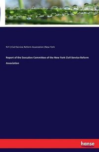 Cover image for Report of the Executive Committee of the New York Civil-Service Reform Association