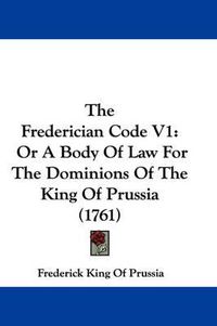 Cover image for The Frederician Code V1: Or a Body of Law for the Dominions of the King of Prussia (1761)