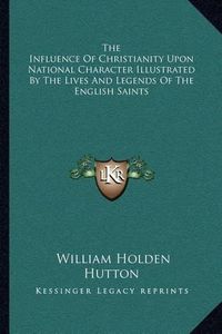 Cover image for The Influence of Christianity Upon National Character Illustrated by the Lives and Legends of the English Saints