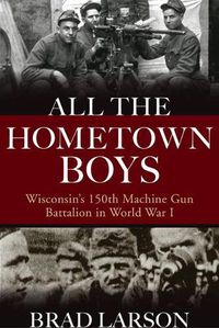 Cover image for All the Hometown Boys: Wisconsin's 150th Machine Gun Battalion in World War I