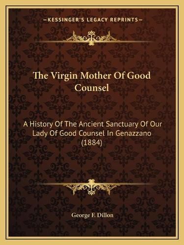 Cover image for The Virgin Mother of Good Counsel: A History of the Ancient Sanctuary of Our Lady of Good Counsel in Genazzano (1884)