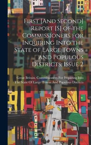 Cover image for First [And Second] Report [S] of the Commissioners for Inquiring Into the State of Large Towns and Populous Districts, Issue 2