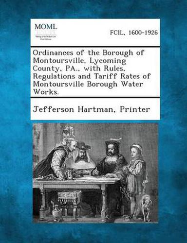 Cover image for Ordinances of the Borough of Montoursville, Lycoming County, Pa., with Rules, Regulations and Tariff Rates of Montoursville Borough Water Works.