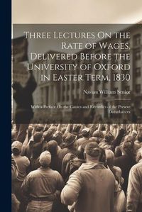 Cover image for Three Lectures On the Rate of Wages, Delivered Before the University of Oxford in Easter Term, 1830