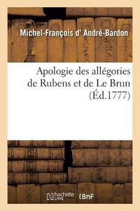 Cover image for Apologie Des Allegories de Rubens Et de Le Brun, Introduites Dans Les Galeries Du Luxembourg: Et de Versailles, Suivie de Quelques Pieces Fugitives Relatives Aux Arts