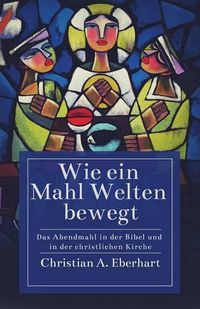 Cover image for Wie ein Mahl Welten bewegt: Das Abendmahl in der Bibel und in der christlichen Kirche