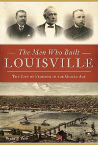 Cover image for The Men Who Built Louisville: The City of Progress in the Gilded Age