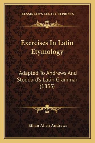 Cover image for Exercises in Latin Etymology: Adapted to Andrews and Stoddard's Latin Grammar (1855)