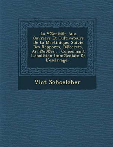 Cover image for La V Erit E Aux Ouvriers Et Cultivateurs de La Martinique, Suivie Des Rapports, D Ecrets, Arr(c)Et Es ... Concernant L'Abolition IMM Ediate de L'Esclavage...