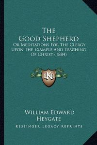 Cover image for The Good Shepherd: Or Meditations for the Clergy Upon the Example and Teaching of Christ (1884)