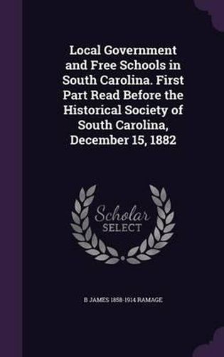 Cover image for Local Government and Free Schools in South Carolina. First Part Read Before the Historical Society of South Carolina, December 15, 1882