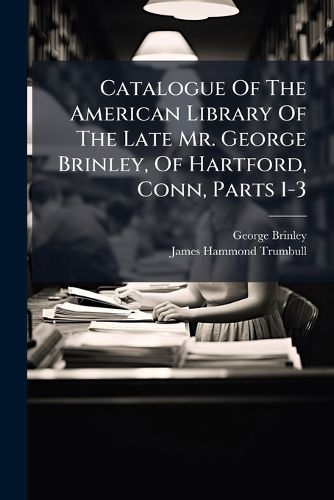 Cover image for Catalogue Of The American Library Of The Late Mr. George Brinley, Of Hartford, Conn, Parts 1-3