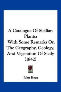 Cover image for A Catalogue of Sicilian Plants: With Some Remarks on the Geography, Geology, and Vegetation of Sicily (1842)