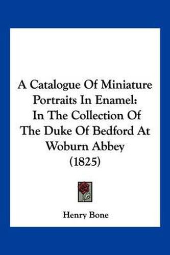 A Catalogue of Miniature Portraits in Enamel: In the Collection of the Duke of Bedford at Woburn Abbey (1825)