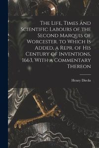 Cover image for The Life, Times and Scientific Labours of the Second Marquis of Worcester. to Which Is Added, a Repr. of His Century of Inventions, 1663, With a Commentary Thereon