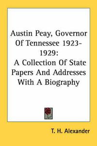 Cover image for Austin Peay, Governor of Tennessee 1923-1929: A Collection of State Papers and Addresses with a Biography