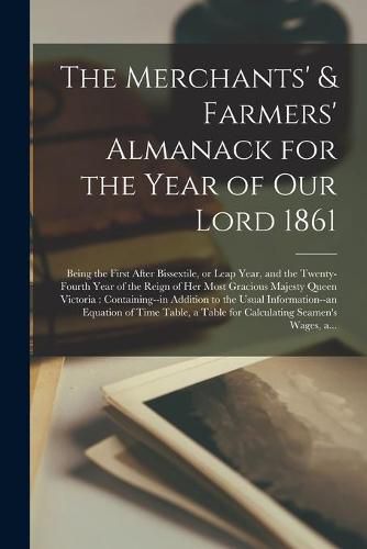 Cover image for The Merchants' & Farmers' Almanack for the Year of Our Lord 1861 [microform]: Being the First After Bissextile, or Leap Year, and the Twenty-fourth Year of the Reign of Her Most Gracious Majesty Queen Victoria: Containing--in Addition to the Usual...