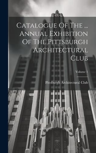 Cover image for Catalogue Of The ... Annual Exhibition Of The Pittsburgh Architectural Club; Volume 1