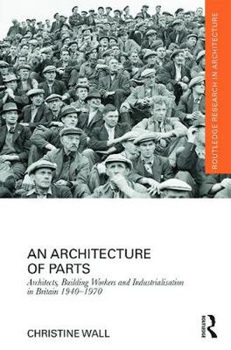 Cover image for An Architecture of Parts: Architects, Building Workers and Industrialisation in Britain 1940 - 1970