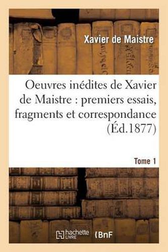 Oeuvres Inedites de Xavier de Maistre Tome 1: Premiers Essais, Fragments Et Correspondance