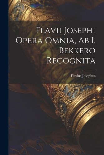 Cover image for Flavii Josephi Opera Omnia, Ab I. Bekkero Recognita