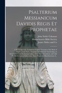 Cover image for Psalterium Messianicum Davidis Regis Et Prophetae: a Revision of the Authorized English Versions of the Book of Psalms, With Notes, Original and Selected; Vindicating, in Accordance With the Interpretation of the New Testament, and With...