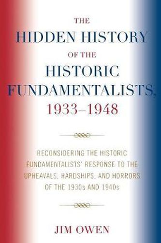 Cover image for The Hidden History of the Historic Fundamentalists, 1933-1948: Reconsidering the Historic Fundamentalists' Response to the Upheavals, Hardship, and Horrors of the 1930s and 1940s