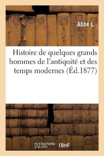Cover image for Histoire de Quelques Grands Hommes de l'Antiquite Et Des Temps Modernes: Dont Les Vertus, Le Courage Et Les Talents Peuvent Etre Offerts En Exemple A La Jeunesse