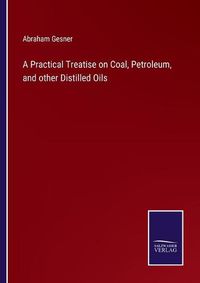 Cover image for A Practical Treatise on Coal, Petroleum, and other Distilled Oils