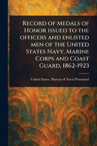 Cover image for Record of Medals of Honor Issued to the Officers and Enlisted Men of the United States Navy, Marine Corps and Coast Guard, 1862-1923