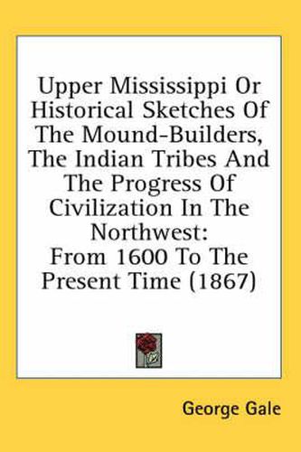 Cover image for Upper Mississippi or Historical Sketches of the Mound-Builders, the Indian Tribes and the Progress of Civilization in the Northwest: From 1600 to the Present Time (1867)