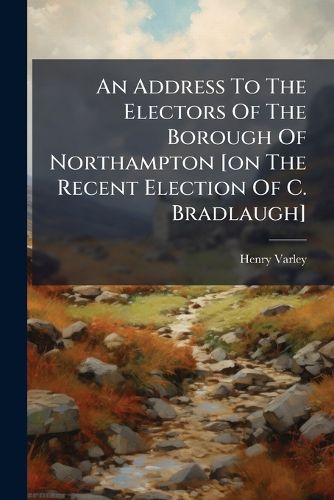 Cover image for An Address To The Electors Of The Borough Of Northampton [on The Recent Election Of C. Bradlaugh]