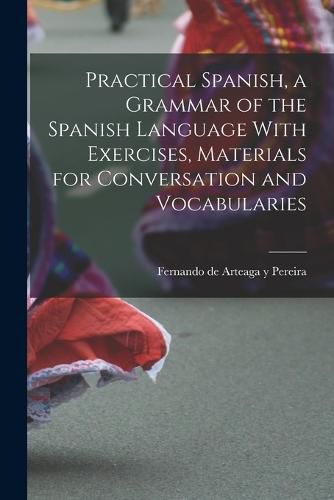 Cover image for Practical Spanish, a Grammar of the Spanish Language With Exercises, Materials for Conversation and Vocabularies