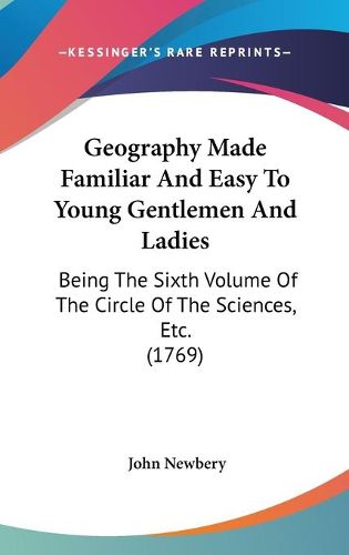 Geography Made Familiar And Easy To Young Gentlemen And Ladies: Being The Sixth Volume Of The Circle Of The Sciences, Etc. (1769)