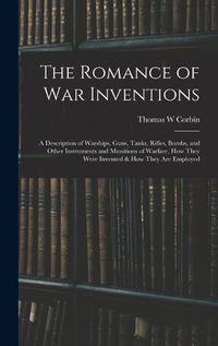 Cover image for The Romance of war Inventions; a Description of Warships, Guns, Tanks, Rifles, Bombs, and Other Instruments and Munitions of Warfare, how They Were Invented & how They are Employed