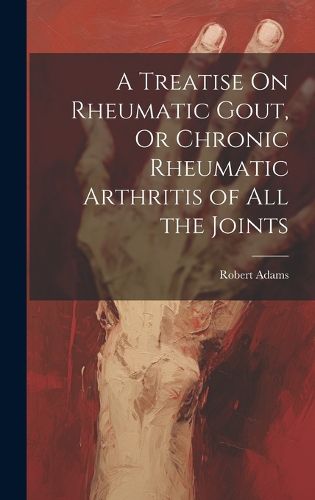 Cover image for A Treatise On Rheumatic Gout, Or Chronic Rheumatic Arthritis of All the Joints
