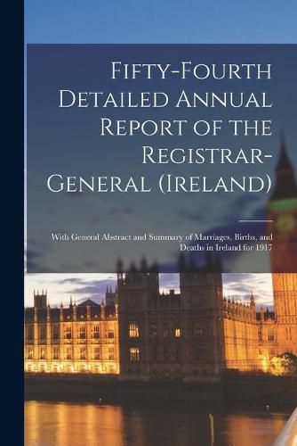 Cover image for Fifty-fourth Detailed Annual Report of the Registrar-General (Ireland); With General Abstract and Summary of Marriages, Births, and Deaths in Ireland for 1917